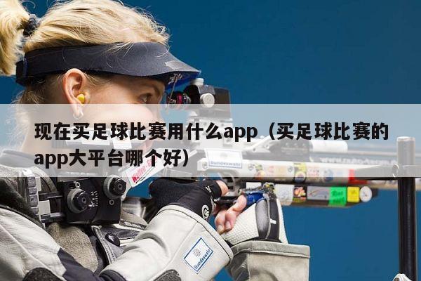 现在买足球比赛用什么app（买足球比赛的app大平台哪个好）