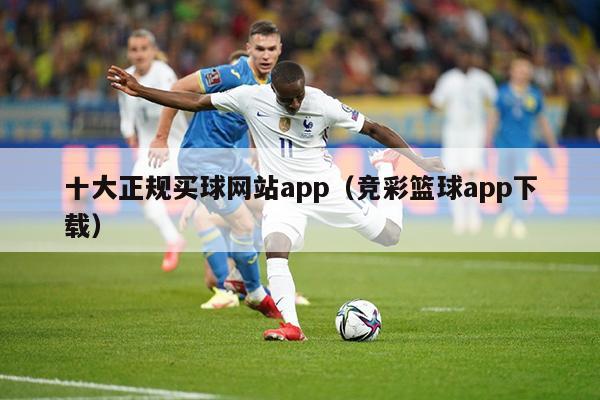 十大正规买球网站app（竞彩篮球app下载）