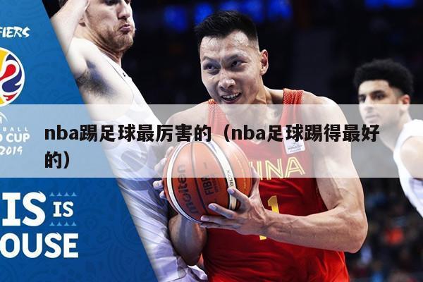 nba踢足球最厉害的（nba足球踢得最好的）