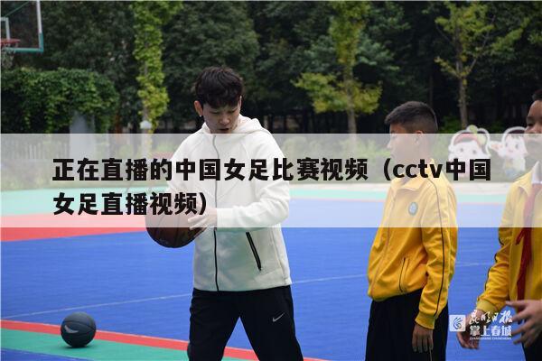 正在直播的中国女足比赛视频（cctv中国女足直播视频）