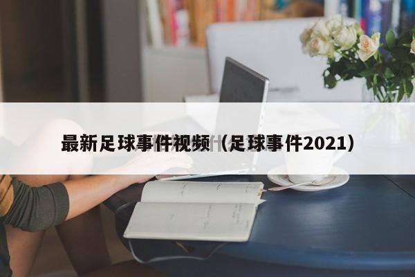 最新足球事件视频（足球事件2021）