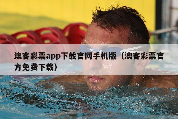 澳客彩票app下载官网手机版（澳客彩票官方免费下载）