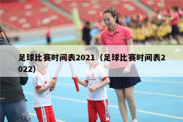 足球比赛时间表2021（足球比赛时间表2022）