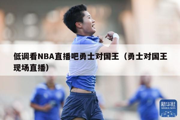 低调看NBA直播吧勇士对国王（勇士对国王现场直播）