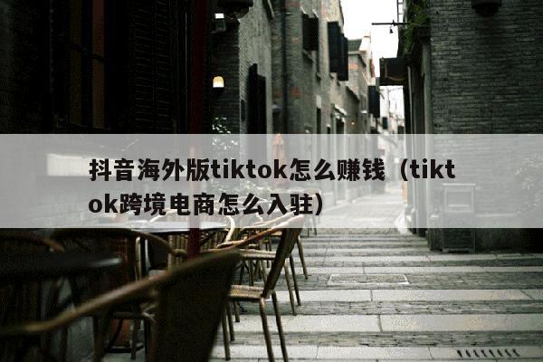 抖音海外版tiktok怎么赚钱（tiktok跨境电商怎么入驻）