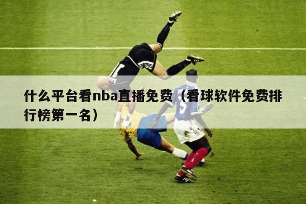 什么平台看nba直播免费（看球软件免费排行榜第一名）