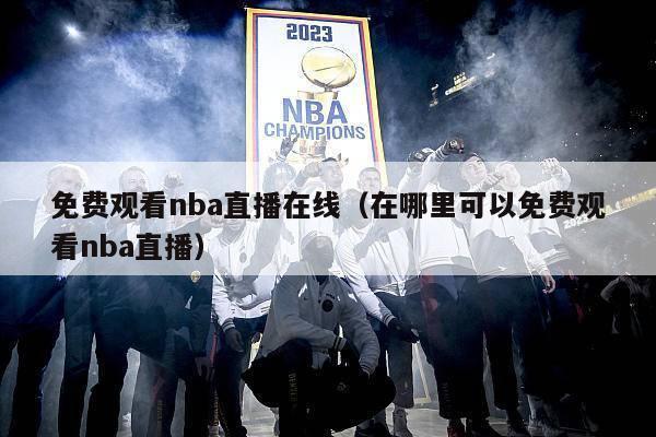 免费观看nba直播在线（在哪里可以免费观看nba直播）