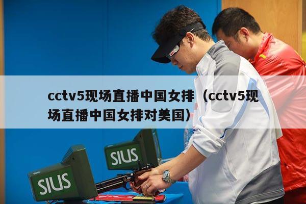 cctv5现场直播中国女排（cctv5现场直播中国女排对美国）