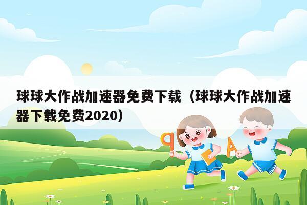 球球大作战加速器免费下载（球球大作战加速器下载免费2020）