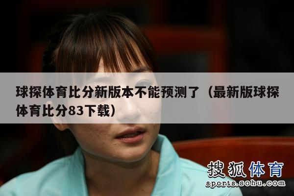 球探体育比分新版本不能预测了（最新版球探体育比分83下载）