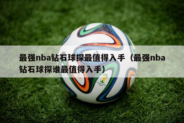 最强nba钻石球探最值得入手（最强nba钻石球探谁最值得入手）