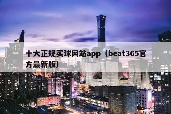 十大正规买球网站app（beat365官方最新版）