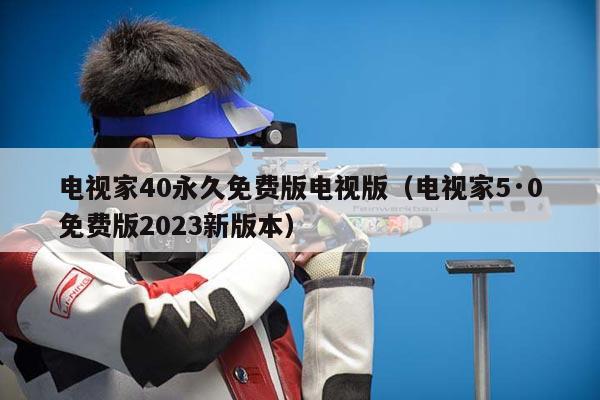 电视家40永久免费版电视版（电视家5·0免费版2023新版本）