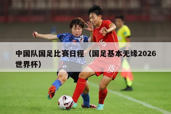 中国队国足比赛日程（国足基本无缘2026世界杯）