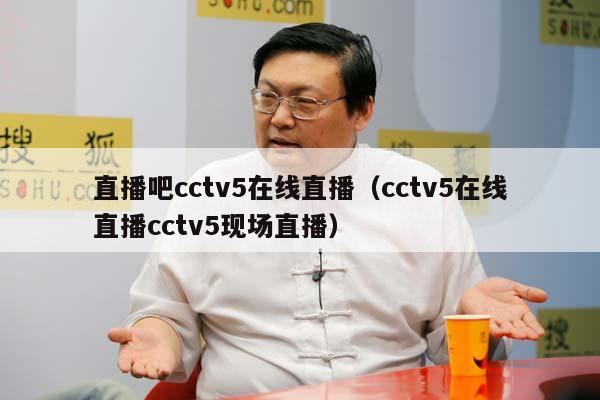 直播吧cctv5在线直播（cctv5在线直播cctv5现场直播）