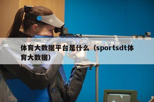 体育大数据平台是什么（sportsdt体育大数据）