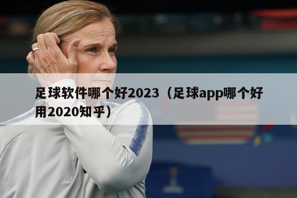 足球软件哪个好2023（足球app哪个好用2020知乎）