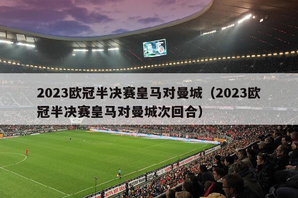 2023欧冠半决赛皇马对曼城（2023欧冠半决赛皇马对曼城次回合）