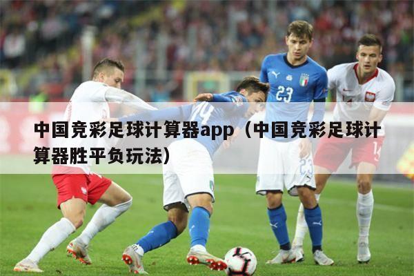 中国竞彩足球计算器app（中国竞彩足球计算器胜平负玩法）