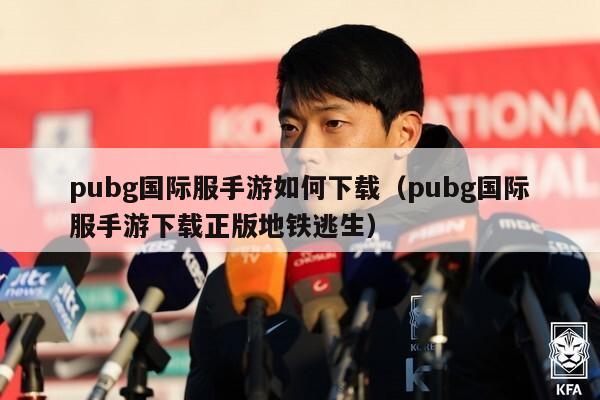 pubg国际服手游如何下载（pubg国际服手游下载正版地铁逃生）