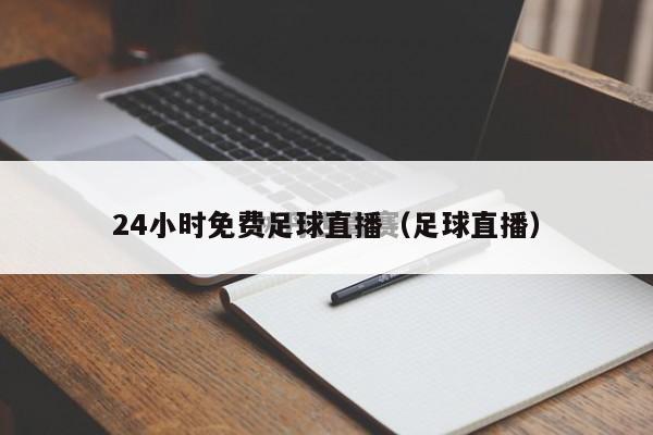 24小时免费足球直播（足球直播）