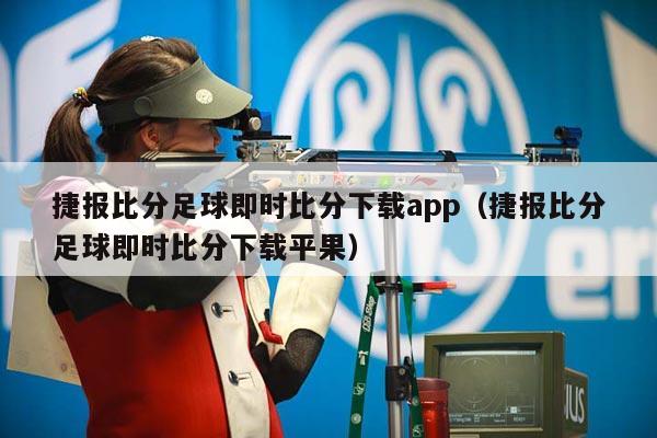 捷报比分足球即时比分下载app（捷报比分足球即时比分下载平果）