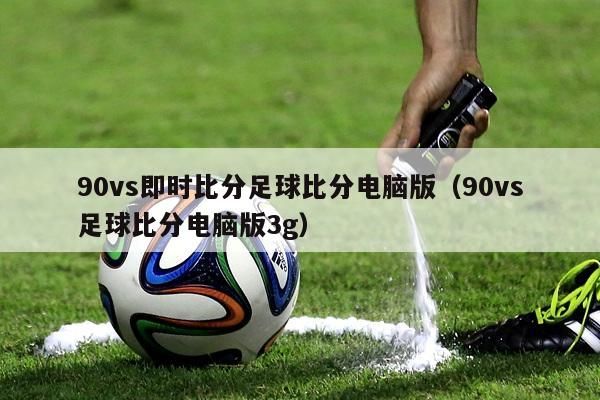 90vs即时比分足球比分电脑版（90vs足球比分电脑版3g）