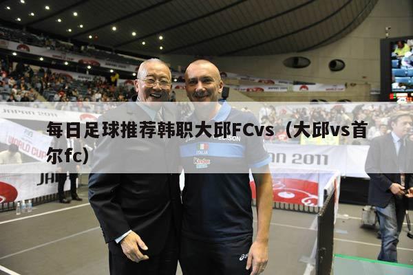 每日足球推荐韩职大邱FCvs（大邱vs首尔fc）