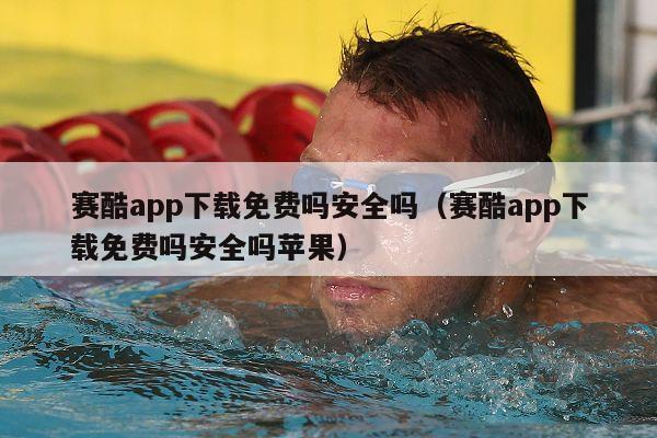 赛酷app下载免费吗安全吗（赛酷app下载免费吗安全吗苹果）