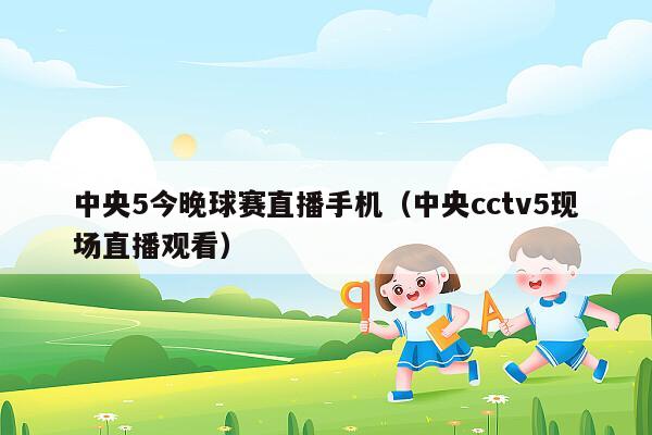 中央5今晚球赛直播手机（中央cctv5现场直播观看）