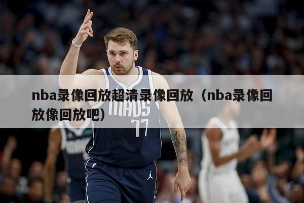 nba录像回放超清录像回放（nba录像回放像回放吧）