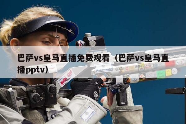 巴萨vs皇马直播免费观看（巴萨vs皇马直播pptv）