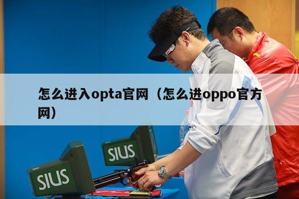 怎么进入opta官网（怎么进oppo官方网）