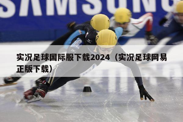 实况足球国际服下载2024（实况足球网易正版下载）