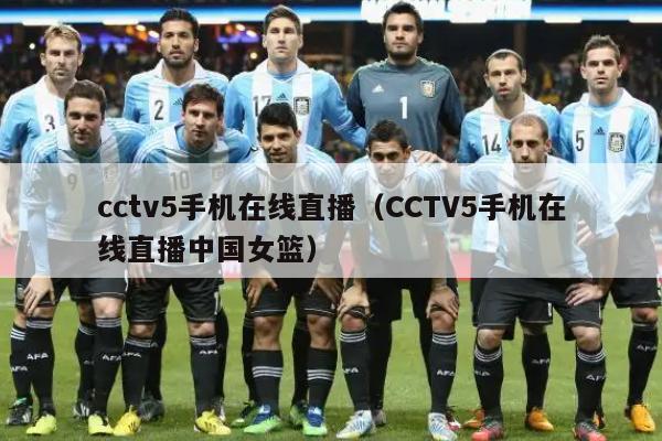 cctv5手机在线直播（CCTV5手机在线直播中国女篮）