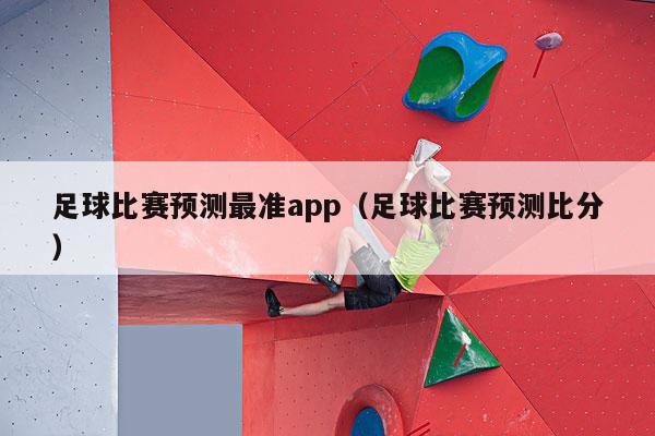 足球比赛预测最准app（足球比赛预测比分）