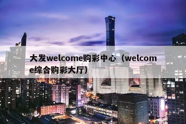 大发welcome购彩中心（welcome综合购彩大厅）