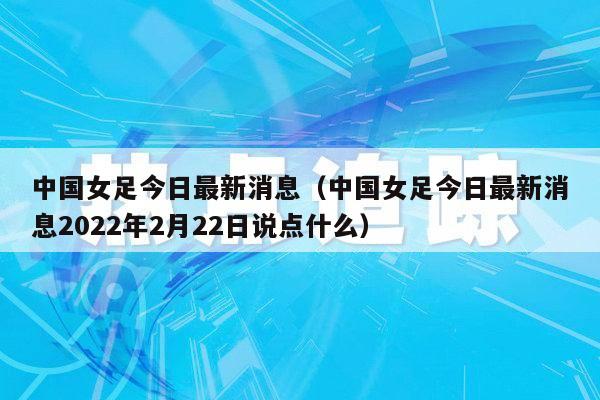 中国女足今日最新消息（中国女足今日最新消息2022年2月22日说点什么）