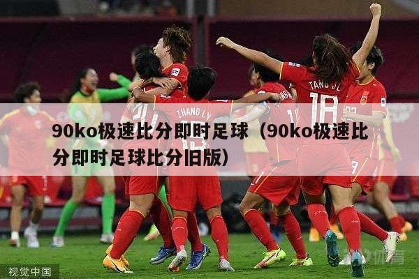 90ko极速比分即时足球（90ko极速比分即时足球比分旧版）