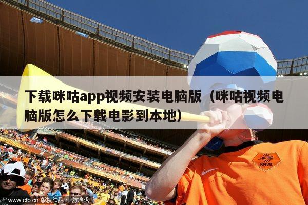 下载咪咕app视频安装电脑版（咪咕视频电脑版怎么下载电影到本地）