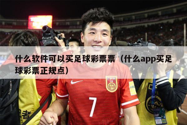 什么软件可以买足球彩票票（什么app买足球彩票正规点）