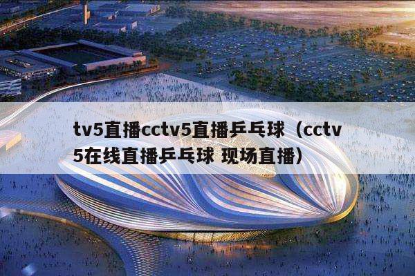 tv5直播cctv5直播乒乓球（cctv5在线直播乒乓球 现场直播）