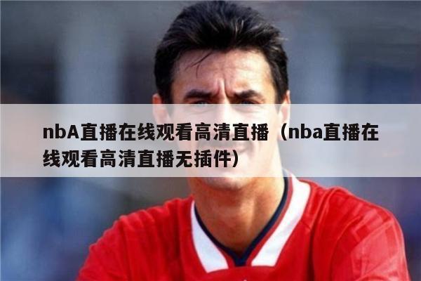 nbA直播在线观看高清直播（nba直播在线观看高清直播无插件）