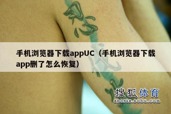 手机浏览器下载appUC（手机浏览器下载app删了怎么恢复）