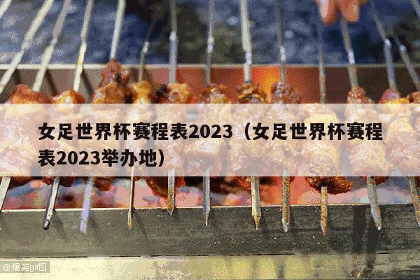 女足世界杯赛程表2023（女足世界杯赛程表2023举办地）