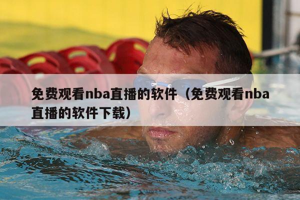 免费观看nba直播的软件（免费观看nba直播的软件下载）