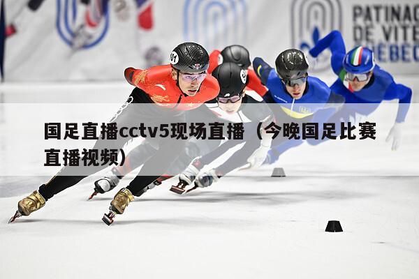 国足直播cctv5现场直播（今晚国足比赛直播视频）