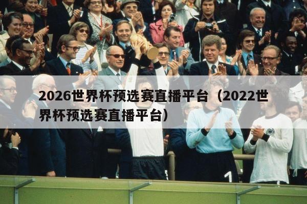 2026世界杯预选赛直播平台（2022世界杯预选赛直播平台）