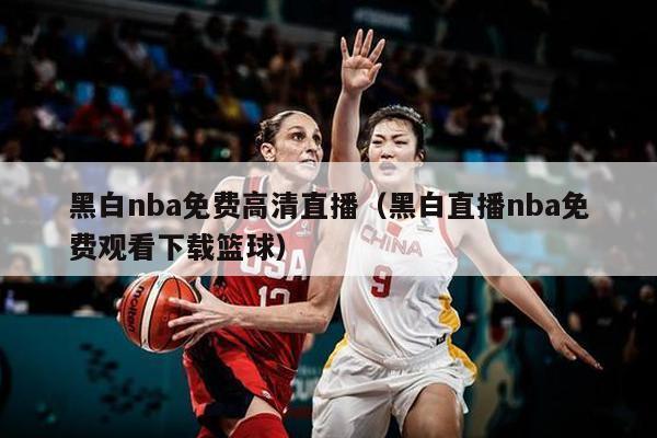 黑白nba免费高清直播（黑白直播nba免费观看下载篮球）