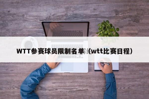 WTT参赛球员限制名单（wtt比赛日程）